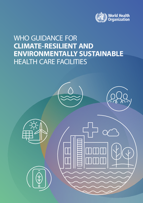 WHO Guidance for Climate-resilient and Environmentally Sustainable Health Care Facilities